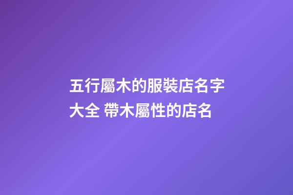 五行屬木的服裝店名字大全 帶木屬性的店名-第1張-店鋪起名-玄機派